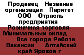 Продавец › Название организации ­ Паритет, ООО › Отрасль предприятия ­ Розничная торговля › Минимальный оклад ­ 21 500 - Все города Работа » Вакансии   . Алтайский край,Яровое г.